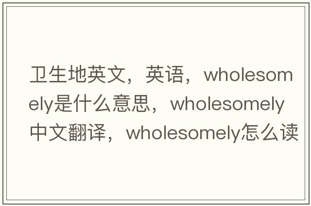衛(wèi)生地英文，英語，wholesomely是什么意思，wholesomely中文翻譯，wholesomely怎么讀、發(fā)音、用法及例句