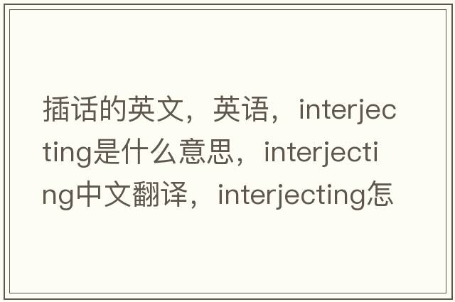 插話的英文，英語(yǔ)，interjecting是什么意思，interjecting中文翻譯，interjecting怎么讀、發(fā)音、用法及例句