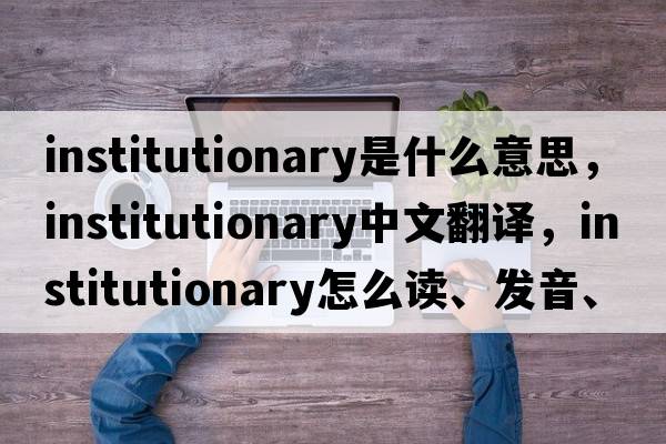institutionary是什么意思，institutionary中文翻譯，institutionary怎么讀、發(fā)音、用法及例句