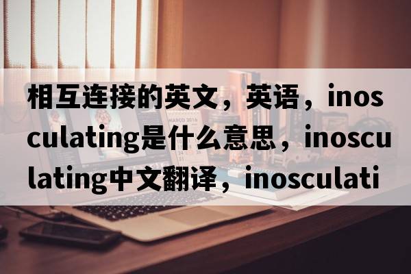 相互連接的英文，英語，inosculating是什么意思，inosculating中文翻譯，inosculating怎么讀、發(fā)音、用法及例句