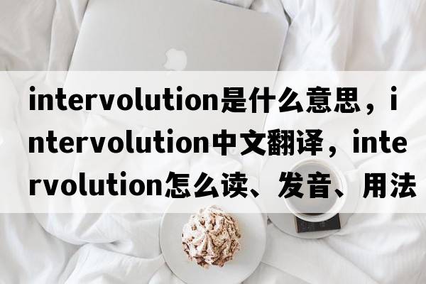 intervolution是什么意思，intervolution中文翻譯，intervolution怎么讀、發(fā)音、用法及例句