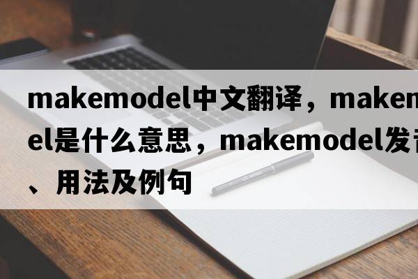 makemodel中文翻譯，makemodel是什么意思，makemodel發(fā)音、用法及例句