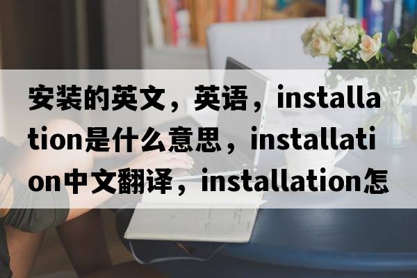 安裝的英文，英語，installation是什么意思，installation中文翻譯，installation怎么讀、發(fā)音、用法及例句