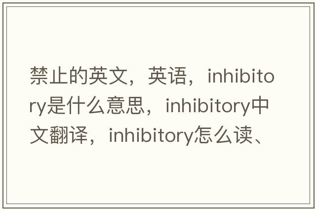 禁止的英文，英語(yǔ)，inhibitory是什么意思，inhibitory中文翻譯，inhibitory怎么讀、發(fā)音、用法及例句