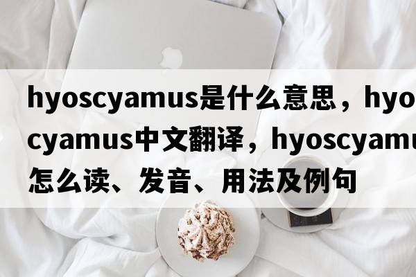 hyoscyamus是什么意思，hyoscyamus中文翻譯，hyoscyamus怎么讀、發(fā)音、用法及例句