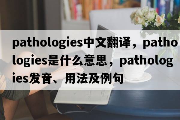 pathologies中文翻譯，pathologies是什么意思，pathologies發(fā)音、用法及例句