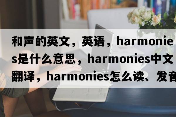 和聲的英文，英語，harmonies是什么意思，harmonies中文翻譯，harmonies怎么讀、發(fā)音、用法及例句