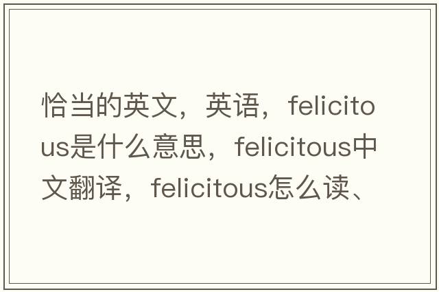 恰當(dāng)?shù)挠⑽?，英語，felicitous是什么意思，felicitous中文翻譯，felicitous怎么讀、發(fā)音、用法及例句