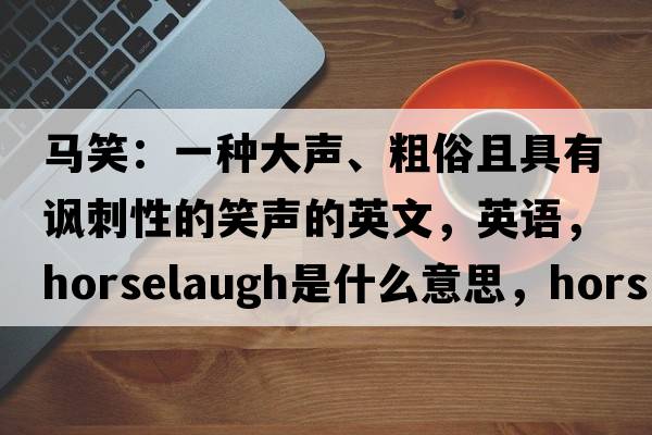 馬笑：一種大聲、粗俗且具有諷刺性的笑聲的英文，英語，horselaugh是什么意思，horselaugh中文翻譯，horselaugh怎么讀、發(fā)音、用法及例句