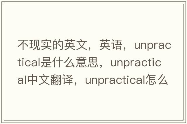 不現(xiàn)實的英文，英語，unpractical是什么意思，unpractical中文翻譯，unpractical怎么讀、發(fā)音、用法及例句