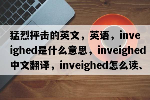 猛烈抨擊的英文，英語，inveighed是什么意思，inveighed中文翻譯，inveighed怎么讀、發(fā)音、用法及例句