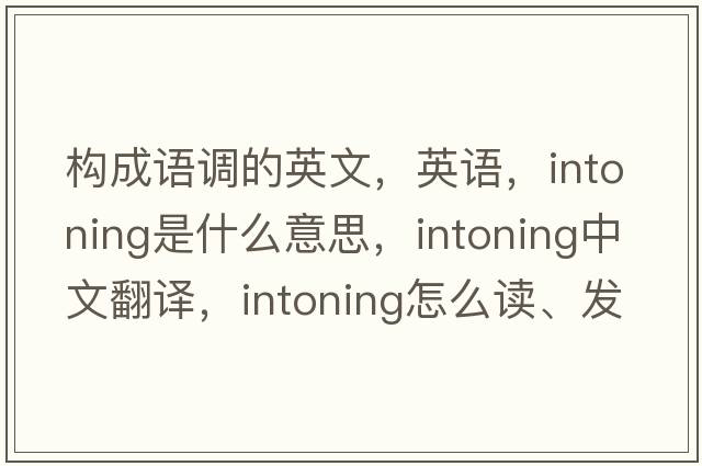 構(gòu)成語調(diào)的英文，英語，intoning是什么意思，intoning中文翻譯，intoning怎么讀、發(fā)音、用法及例句