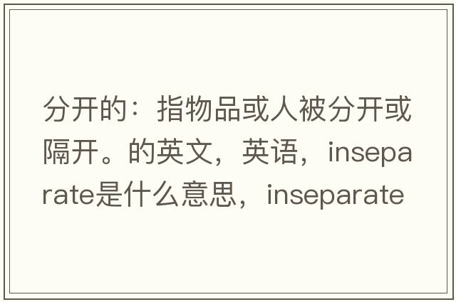 分開的：指物品或人被分開或隔開。的英文，英語，inseparate是什么意思，inseparate中文翻譯，inseparate怎么讀、發(fā)音、用法及例句