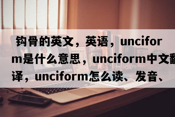  鉤骨的英文，英語，unciform是什么意思，unciform中文翻譯，unciform怎么讀、發(fā)音、用法及例句