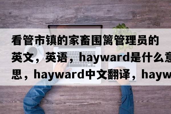 看管市鎮(zhèn)的家畜圍籬管理員的英文，英語(yǔ)，hayward是什么意思，hayward中文翻譯，hayward怎么讀、發(fā)音、用法及例句