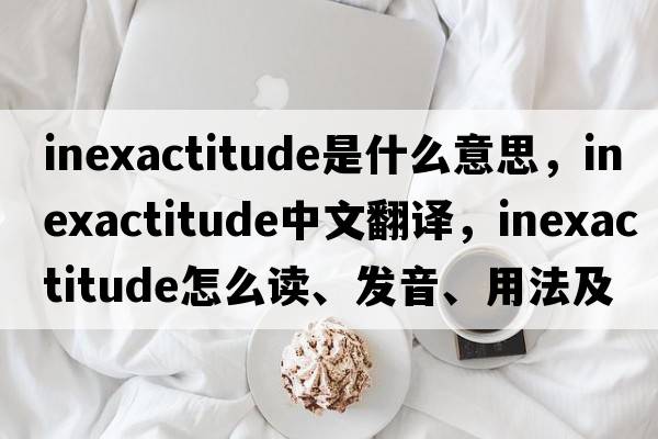 inexactitude是什么意思，inexactitude中文翻譯，inexactitude怎么讀、發(fā)音、用法及例句
