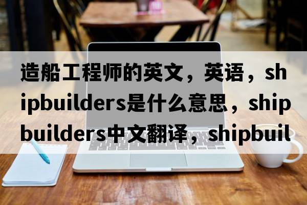 造船工程師的英文，英語，shipbuilders是什么意思，shipbuilders中文翻譯，shipbuilders怎么讀、發(fā)音、用法及例句