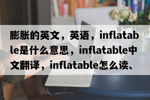 膨脹的英文，英語(yǔ)，inflatable是什么意思，inflatable中文翻譯，inflatable怎么讀、發(fā)音、用法及例句