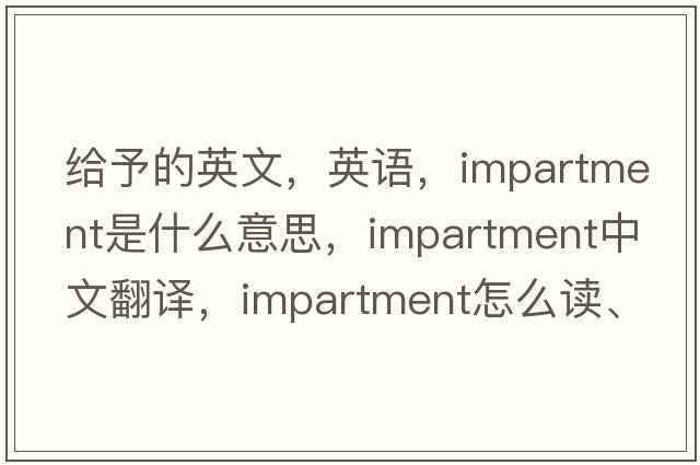 給予的英文，英語，impartment是什么意思，impartment中文翻譯，impartment怎么讀、發(fā)音、用法及例句