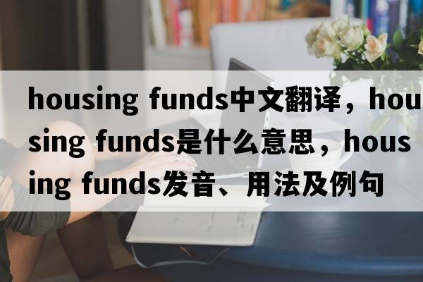 housing funds中文翻譯，housing funds是什么意思，housing funds發(fā)音、用法及例句