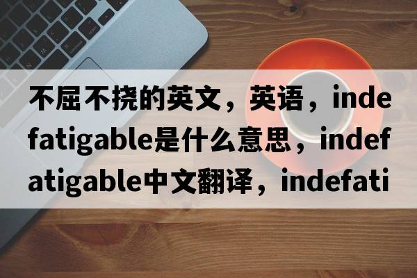 不屈不撓的英文，英語，indefatigable是什么意思，indefatigable中文翻譯，indefatigable怎么讀、發(fā)音、用法及例句