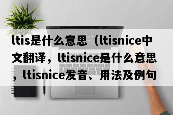 ltis是什么意思（ltisnice中文翻譯，ltisnice是什么意思，ltisnice發(fā)音、用法及例句）