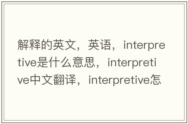 解釋的英文，英語(yǔ)，interpretive是什么意思，interpretive中文翻譯，interpretive怎么讀、發(fā)音、用法及例句