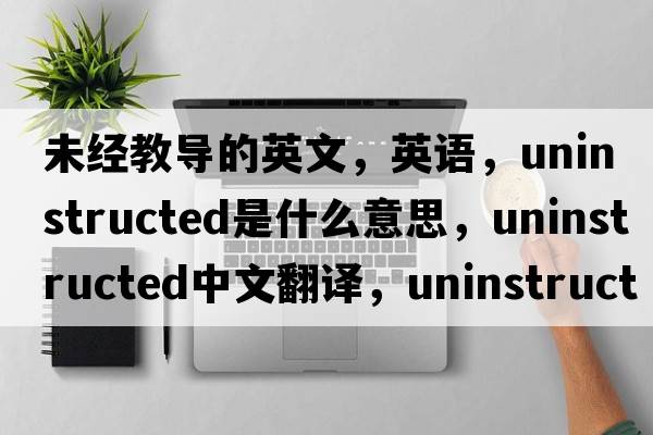 未經(jīng)教導(dǎo)的英文，英語，uninstructed是什么意思，uninstructed中文翻譯，uninstructed怎么讀、發(fā)音、用法及例句