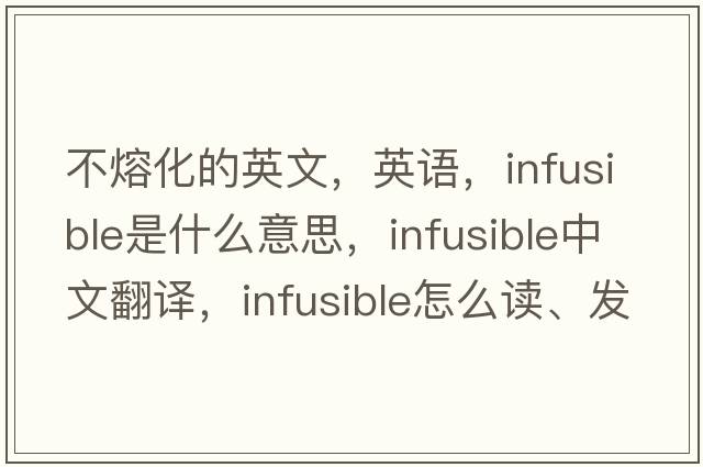 不熔化的英文，英語，infusible是什么意思，infusible中文翻譯，infusible怎么讀、發(fā)音、用法及例句