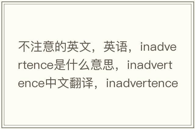 不注意的英文，英語，inadvertence是什么意思，inadvertence中文翻譯，inadvertence怎么讀、發(fā)音、用法及例句