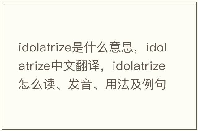 idolatrize是什么意思，idolatrize中文翻譯，idolatrize怎么讀、發(fā)音、用法及例句