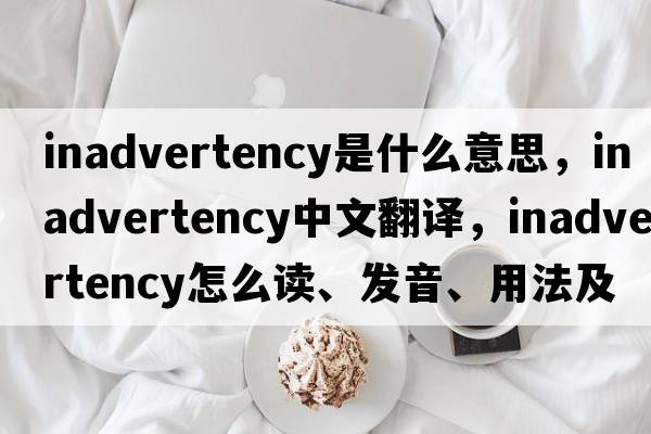 inadvertency是什么意思，inadvertency中文翻譯，inadvertency怎么讀、發(fā)音、用法及例句