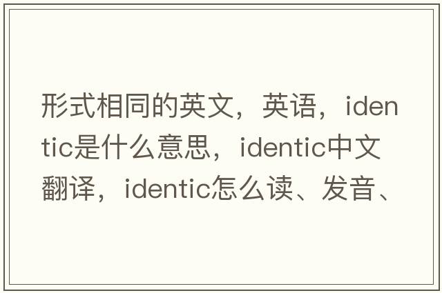 形式相同的英文，英語，identic是什么意思，identic中文翻譯，identic怎么讀、發(fā)音、用法及例句