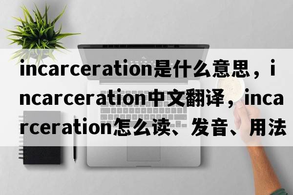 incarceration是什么意思，incarceration中文翻譯，incarceration怎么讀、發(fā)音、用法及例句