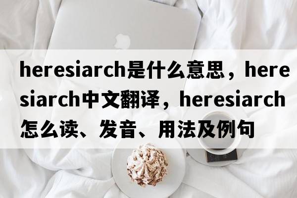 heresiarch是什么意思，heresiarch中文翻譯，heresiarch怎么讀、發(fā)音、用法及例句