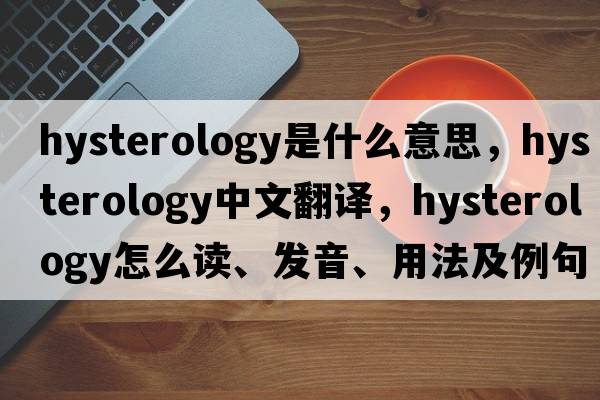 hysterology是什么意思，hysterology中文翻譯，hysterology怎么讀、發(fā)音、用法及例句