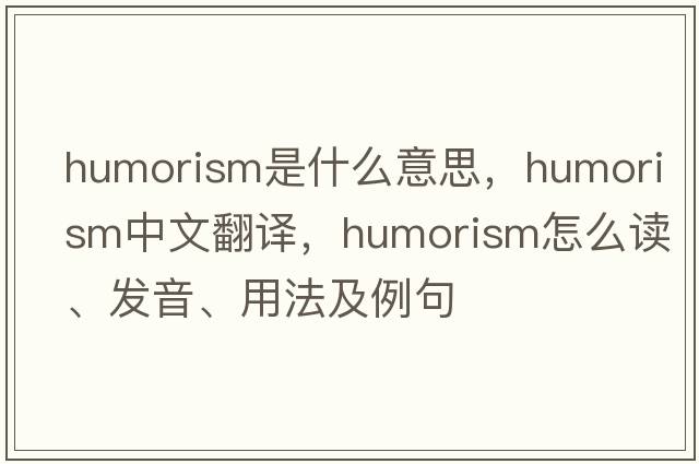 humorism是什么意思，humorism中文翻譯，humorism怎么讀、發(fā)音、用法及例句