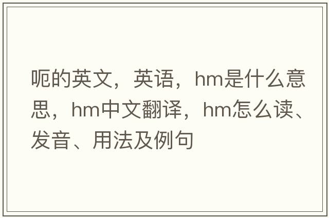 呃的英文，英語，hm是什么意思，hm中文翻譯，hm怎么讀、發(fā)音、用法及例句