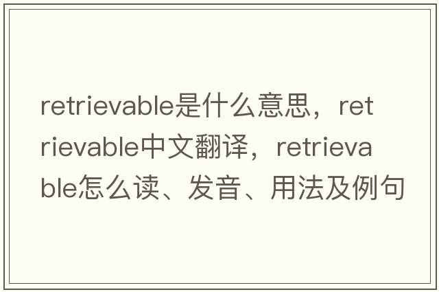 retrievable是什么意思，retrievable中文翻譯，retrievable怎么讀、發(fā)音、用法及例句