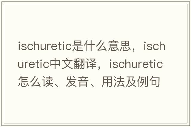 ischuretic是什么意思，ischuretic中文翻譯，ischuretic怎么讀、發(fā)音、用法及例句