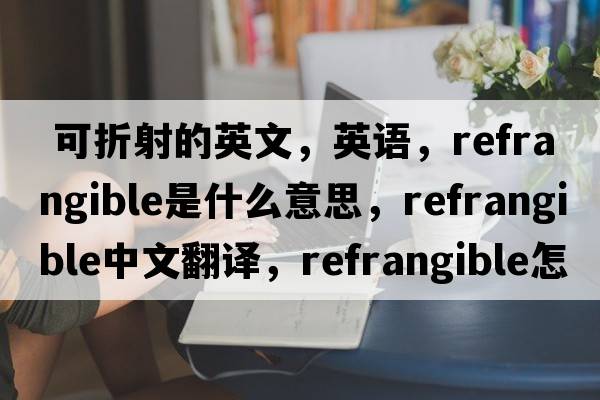  可折射的英文，英語，refrangible是什么意思，refrangible中文翻譯，refrangible怎么讀、發(fā)音、用法及例句