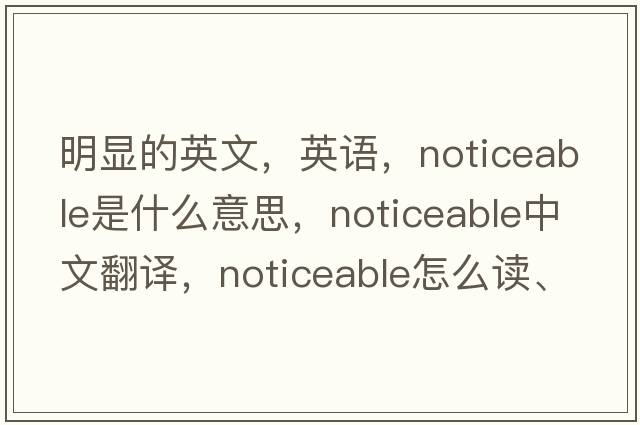 明顯的英文，英語，noticeable是什么意思，noticeable中文翻譯，noticeable怎么讀、發(fā)音、用法及例句