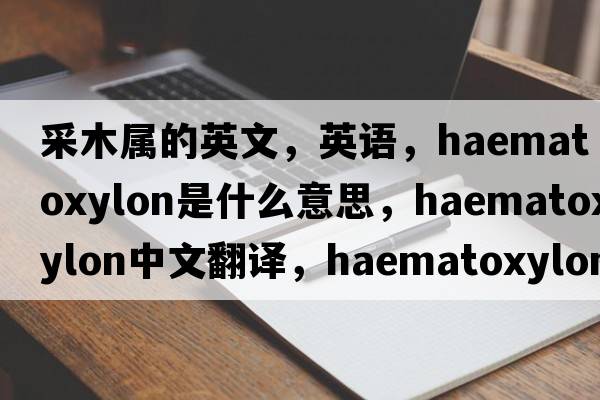 采木屬的英文，英語(yǔ)，Haematoxylon是什么意思，Haematoxylon中文翻譯，Haematoxylon怎么讀、發(fā)音、用法及例句