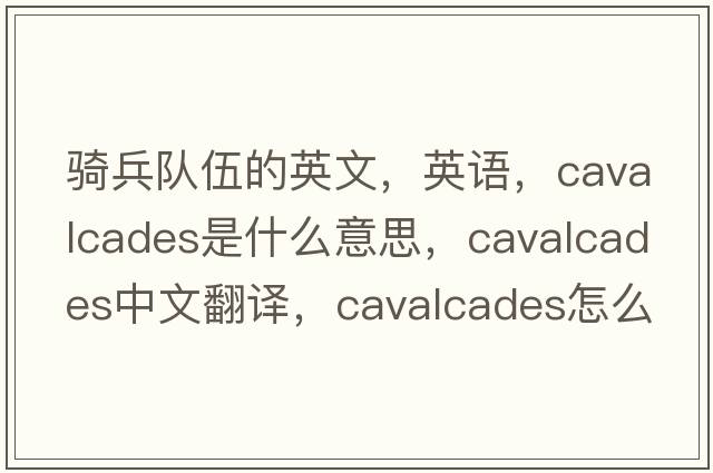 騎兵隊(duì)伍的英文，英語，cavalcades是什么意思，cavalcades中文翻譯，cavalcades怎么讀、發(fā)音、用法及例句
