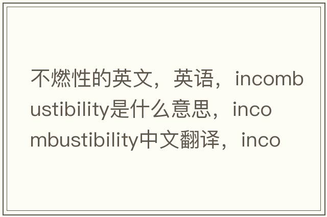 不燃性的英文，英語，incombustibility是什么意思，incombustibility中文翻譯，incombustibility怎么讀、發(fā)音、用法及例句