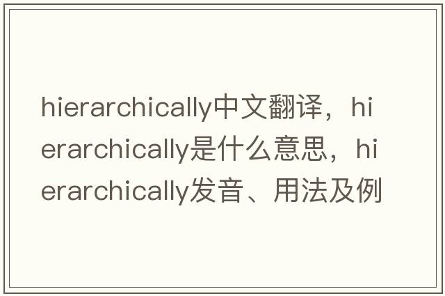hierarchically中文翻譯，hierarchically是什么意思，hierarchically發(fā)音、用法及例句
