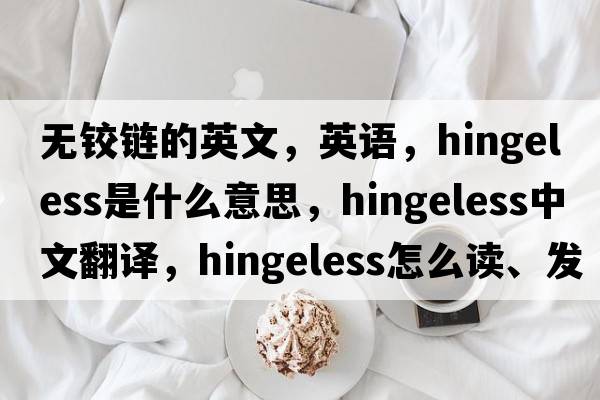 無鉸鏈的英文，英語，hingeless是什么意思，hingeless中文翻譯，hingeless怎么讀、發(fā)音、用法及例句