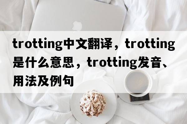 trotting中文翻譯，trotting是什么意思，trotting發(fā)音、用法及例句