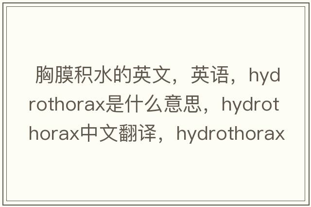  胸膜積水的英文，英語(yǔ)，hydrothorax是什么意思，hydrothorax中文翻譯，hydrothorax怎么讀、發(fā)音、用法及例句