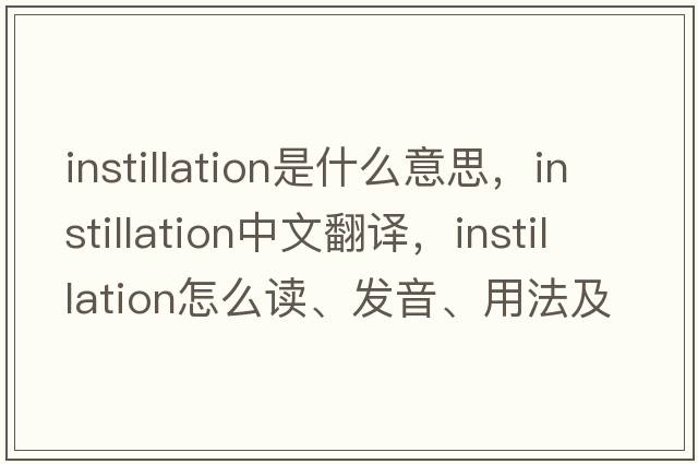 instillation是什么意思，instillation中文翻譯，instillation怎么讀、發(fā)音、用法及例句